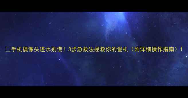 图片 💦手机摄像头进水别慌！3步急救法拯救你的爱机（附详细操作指南）1
