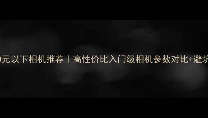 图片 💰1000元以下相机推荐｜高性价比入门级相机参数对比+避坑指南2