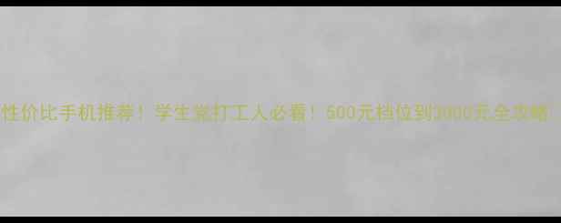 图片 💰性价比手机推荐！学生党打工人必看！500元档位到3000元全攻略📱2