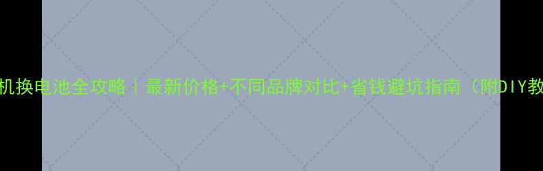 图片 💰手机换电池全攻略｜最新价格+不同品牌对比+省钱避坑指南（附DIY教程）