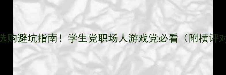 图片 💰手机选购避坑指南！学生党职场人游戏党必看（附横评对比表）