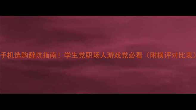 图片 💰手机选购避坑指南！学生党职场人游戏党必看（附横评对比表）2