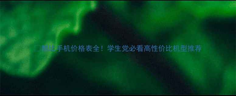 图片 💰酷比手机价格表全！学生党必看高性价比机型推荐