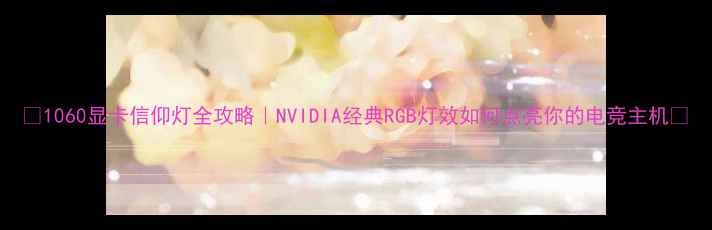 1060显卡信仰灯全攻略NVIDIA经典RGB灯效如何点亮你的电竞主机
