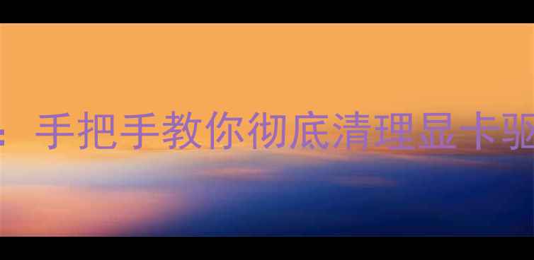 图片 💻XP系统显卡卸载全攻略：手把手教你彻底清理显卡驱动，解决卡顿卡顿问题！