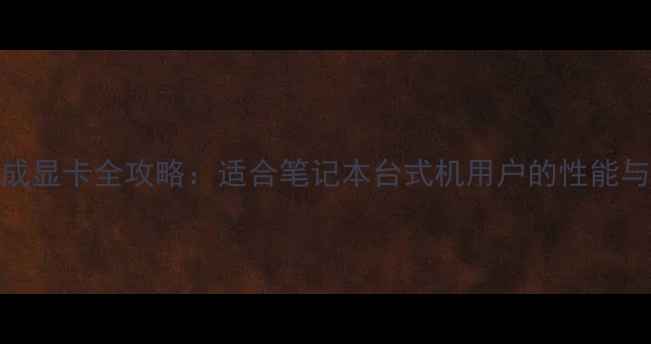 i7处理器集成显卡全攻略适合笔记本台式机用户的性能与选购指南