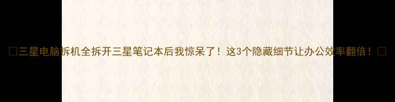 图片 💻三星电脑拆机全拆开三星笔记本后我惊呆了！这3个隐藏细节让办公效率翻倍！🔥