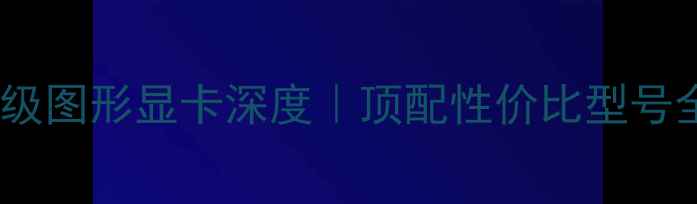 图片 💻专业级图形显卡深度｜顶配性价比型号全测评1