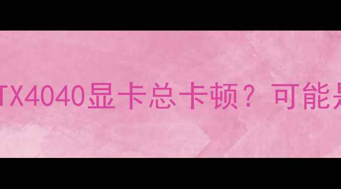 图片 💻为什么你的RTX4040显卡总卡顿？可能是驱动没装对！