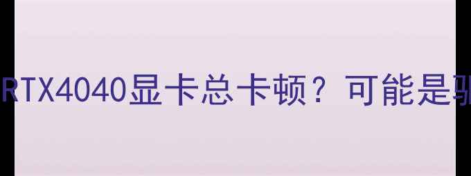 图片 💻为什么你的RTX4040显卡总卡顿？可能是驱动没装对！1