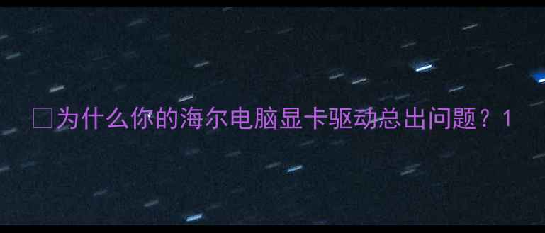 图片 💻为什么你的海尔电脑显卡驱动总出问题？1