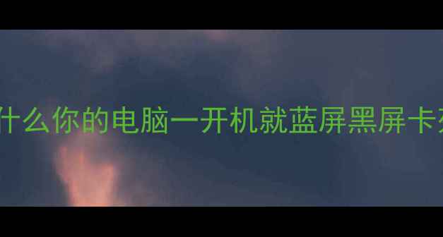 图片 💻为什么你的电脑一开机就蓝屏黑屏卡死？1