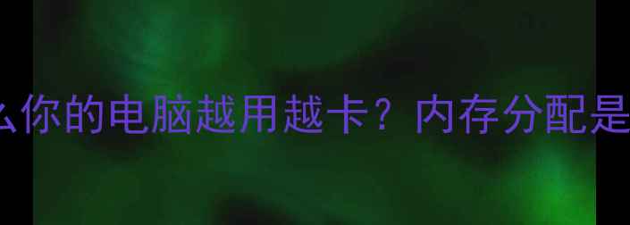 图片 💻为什么你的电脑越用越卡？内存分配是关键！1