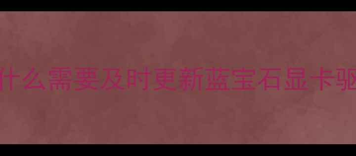 图片 💻为什么需要及时更新蓝宝石显卡驱动？