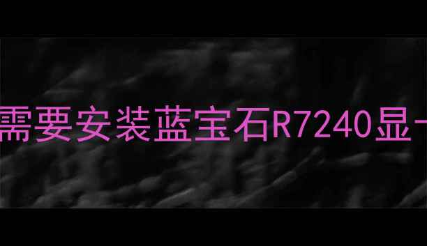 图片 💻为什么需要安装蓝宝石R7240显卡驱动？1
