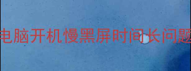 图片 💻别再等！5步解决电脑开机慢黑屏时间长问题，秒变丝滑运行！2