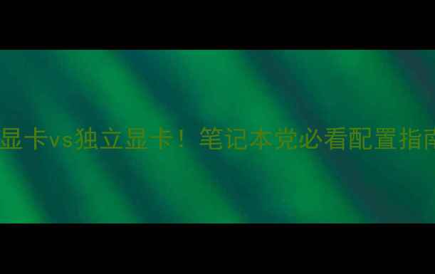 图片 💻双显卡vs独立显卡！笔记本党必看配置指南🔥2