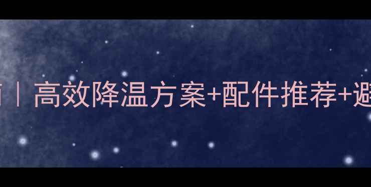 图片 💻台式电脑散热必看指南｜高效降温方案+配件推荐+避坑攻略（附实测数据）2