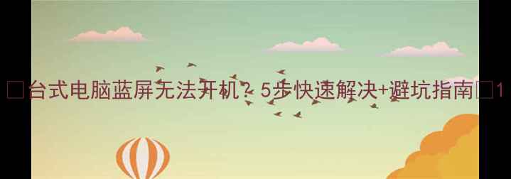 图片 💻台式电脑蓝屏无法开机？5步快速解决+避坑指南🔧1