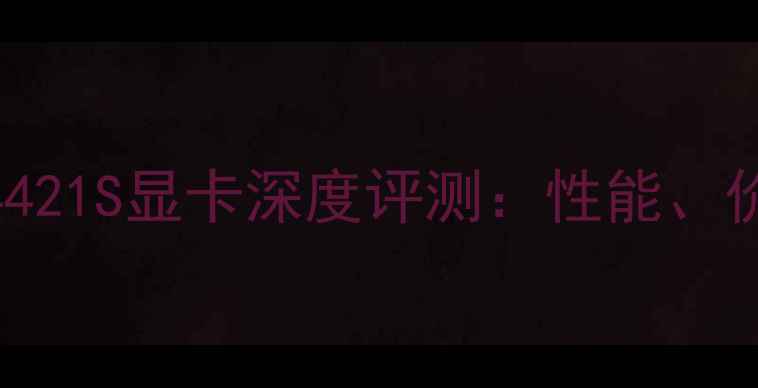 图片 💻度最值得入手的4421S显卡深度评测：性能、价格、使用场景全！