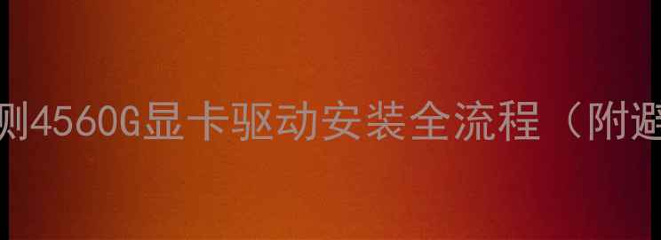 图片 💻开箱实测4560G显卡驱动安装全流程（附避坑指南）