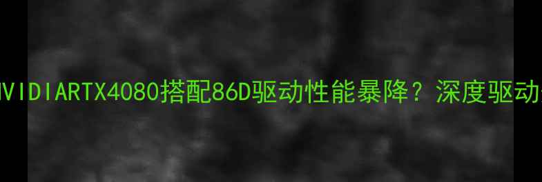 图片 💻开箱实测NVIDIARTX4080搭配86D驱动性能暴降？深度驱动兼容性问题1