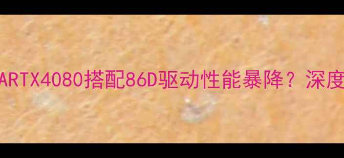 图片 💻开箱实测NVIDIARTX4080搭配86D驱动性能暴降？深度驱动兼容性问题2