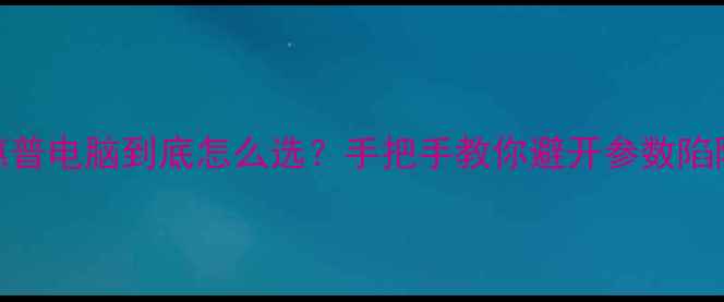 图片 💻惠普电脑到底怎么选？手把手教你避开参数陷阱！