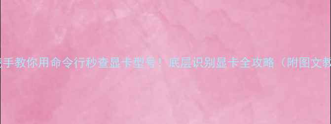 图片 💻手把手教你用命令行秒查显卡型号！底层识别显卡全攻略（附图文教程）1