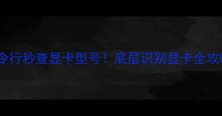 图片 💻手把手教你用命令行秒查显卡型号！底层识别显卡全攻略（附图文教程）2