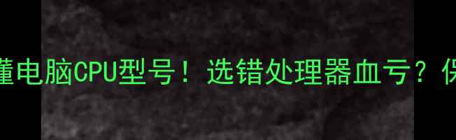 图片 💻手把手教你看懂电脑CPU型号！选错处理器血亏？保姆级避坑指南🔥