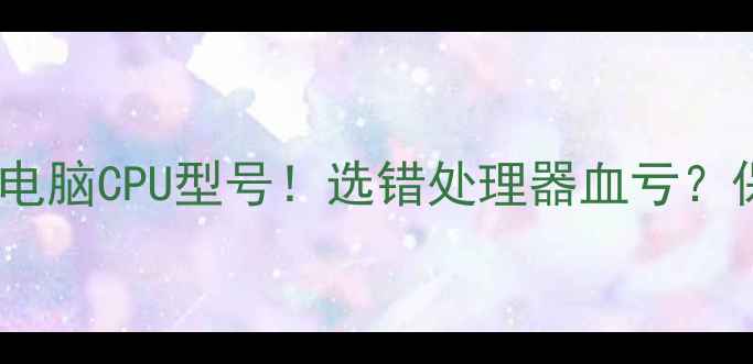 图片 💻手把手教你看懂电脑CPU型号！选错处理器血亏？保姆级避坑指南🔥2