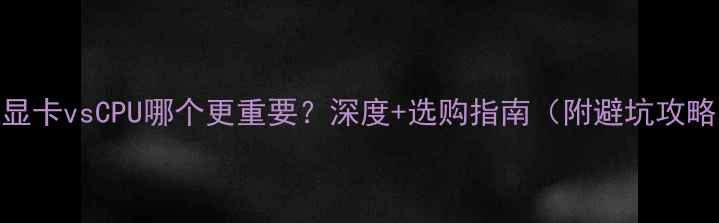 图片 💻显卡vsCPU哪个更重要？深度+选购指南（附避坑攻略）
