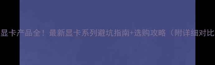 图片 💻显卡产品全！最新显卡系列避坑指南+选购攻略（附详细对比）