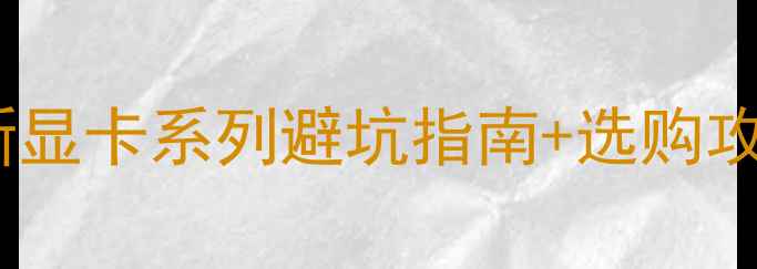 图片 💻显卡产品全！最新显卡系列避坑指南+选购攻略（附详细对比）1