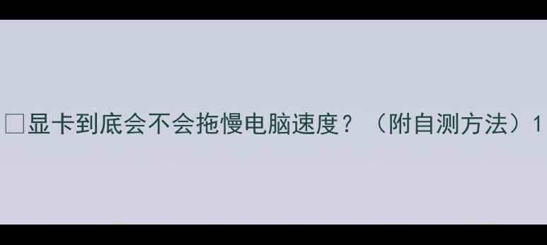 图片 💻显卡到底会不会拖慢电脑速度？（附自测方法）1