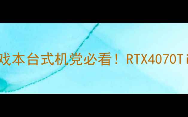 图片 💻显卡推荐全攻略｜游戏本台式机党必看！RTX4070TivsRX7900XT深度对比✨