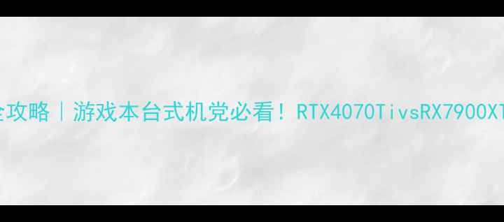 图片 💻显卡推荐全攻略｜游戏本台式机党必看！RTX4070TivsRX7900XT深度对比✨1