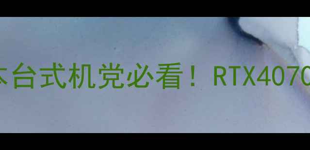 图片 💻显卡推荐全攻略｜游戏本台式机党必看！RTX4070TivsRX7900XT深度对比✨2