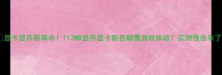 图片 💻显卡显存新革命！112MB显存显卡能否颠覆游戏体验？实测报告来了1