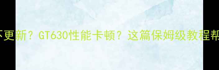图片 💻显卡驱动不更新？GT630性能卡顿？这篇保姆级教程帮你搞定！🔥1