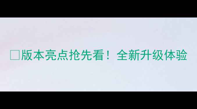 图片 💻版本亮点抢先看！全新升级体验