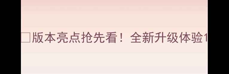 图片 💻版本亮点抢先看！全新升级体验1