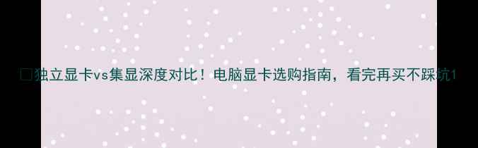 图片 💻独立显卡vs集显深度对比！电脑显卡选购指南，看完再买不踩坑1