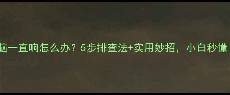 图片 💻电脑一直响怎么办？5步排查法+实用妙招，小白秒懂！🔧1