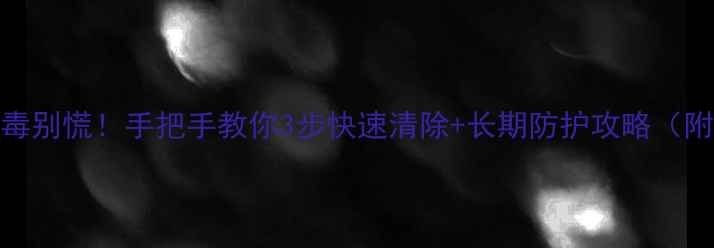 图片 💻电脑中病毒别慌！手把手教你3步快速清除+长期防护攻略（附免费工具）