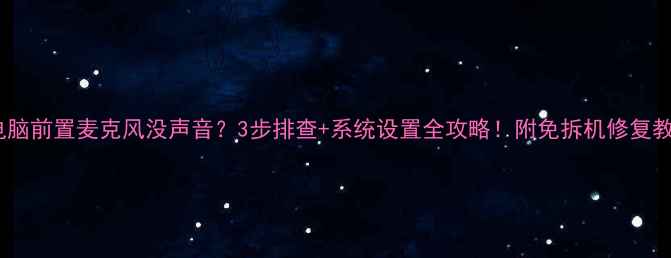 图片 💻电脑前置麦克风没声音？3步排查+系统设置全攻略！附免拆机修复教程1
