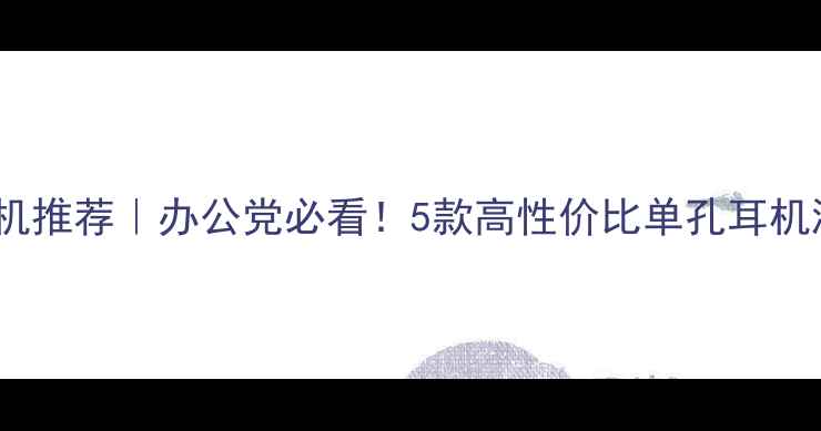 图片 💻电脑单孔耳机推荐｜办公党必看！5款高性价比单孔耳机测评+避坑指南