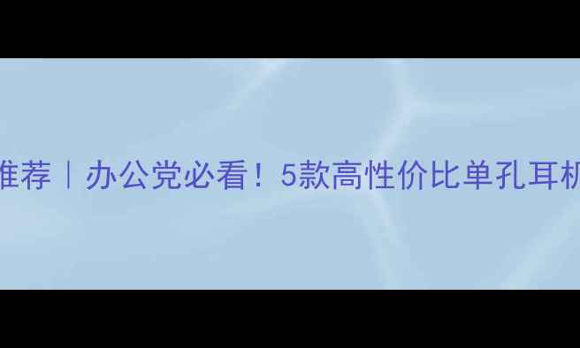 图片 💻电脑单孔耳机推荐｜办公党必看！5款高性价比单孔耳机测评+避坑指南1