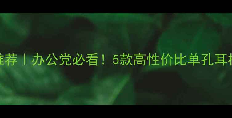 图片 💻电脑单孔耳机推荐｜办公党必看！5款高性价比单孔耳机测评+避坑指南2
